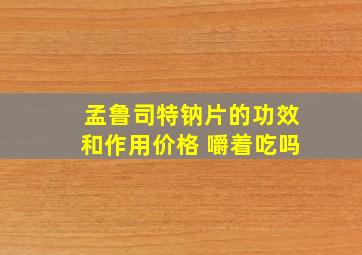 孟鲁司特钠片的功效和作用价格 嚼着吃吗